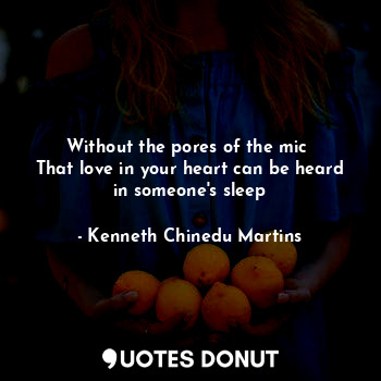  Without the pores of the mic 
That love in your heart can be heard in someone's ... - Kenneth Chinedu Martins - Quotes Donut