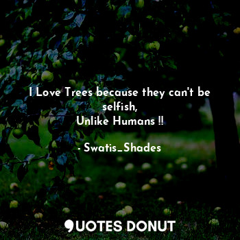 I Love Trees because they can't be selfish,
Unlike Humans !!