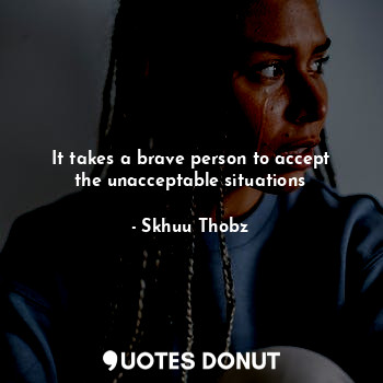  It takes a brave person to accept the unacceptable situations... - Skhuu Thobz - Quotes Donut