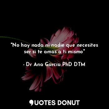  "No hay nada ni nadie que necesites ser si te amas a ti mismo"... - Dr Ana García PhD DTM - Quotes Donut