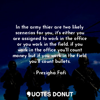 In the army thier are two likely scenerios for you, it's either you are assigned to work in the office or you work in the field. if you work in the office you'll count money but if you work in the field you'll count bullets.