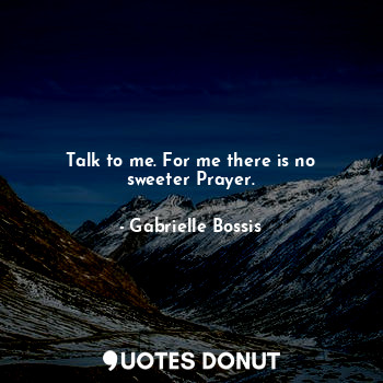 Talk to me. For me there is no sweeter Prayer.