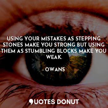 USING YOUR MISTAKES AS STEPPING STONES MAKE YOU STRONG BUT USING THEM AS STUMBLING BLOCKS MAKE YOU WEAK.