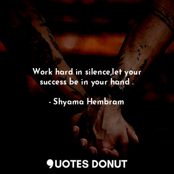 Work hard in silence,let your success be in your hand .