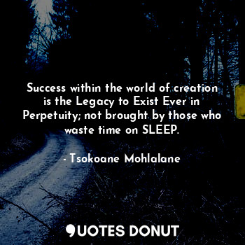  Success within the world of creation is the Legacy to Exist Ever in Perpetuity; ... - Tsokoane Mohlalane - Quotes Donut