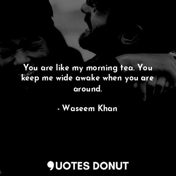 You are like my morning tea. You keep me wide awake when you are around.... - Waseem Khan - Quotes Donut
