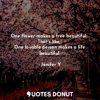 One flower makes a tree beautiful. 
That's like, 
One lovable person makes a life beautiful.