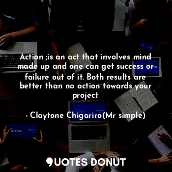 Action ;is an act that involves mind made up and one can get success or failure out of it. Both results are better than no action towards your project