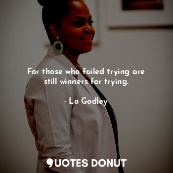 For those who failed trying are still winners for trying.