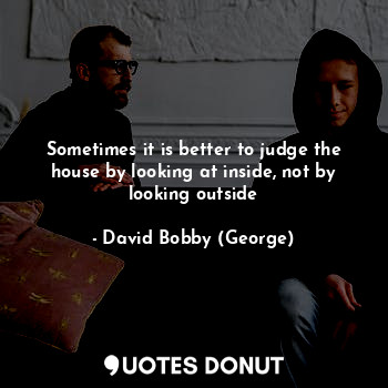  Sometimes it is better to judge the house by looking at inside, not by looking o... - David Bobby (George) - Quotes Donut