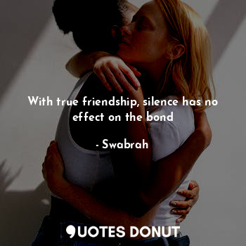  With true friendship, silence has no effect on the bond... - Swabrah - Quotes Donut
