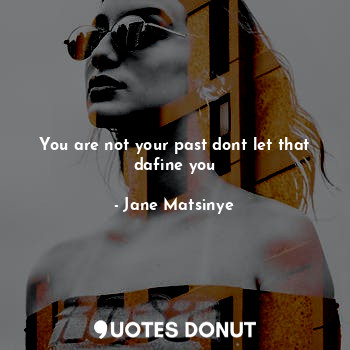 You are not your past dont let that dafine you