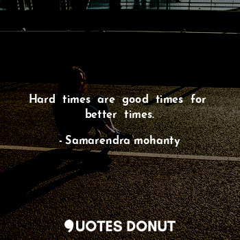 Hard  times  are  good  times  for  better  times.