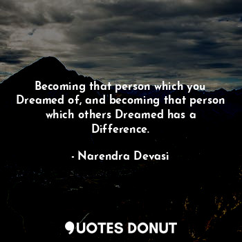 Becoming that person which you Dreamed of, and becoming that person which others Dreamed has a Difference.
