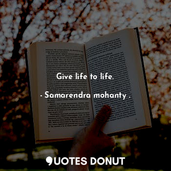 Give life to life.