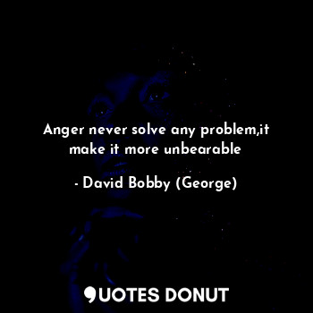  Anger never solve any problem,it make it more unbearable... - David Bobby (George) - Quotes Donut