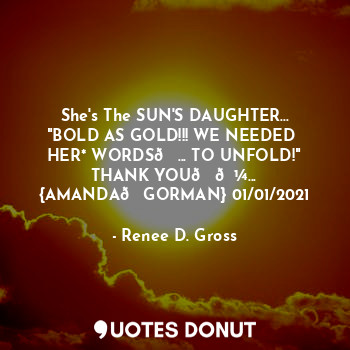 She's The SUN'S DAUGHTER...
"BOLD AS GOLD!!! WE NEEDED 
HER* WORDS?... TO UNFOLD!"
THANK YOU??...
{AMANDA?GORMAN} 01/01/2021