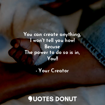  You can create anything,
I won't tell you how!
Becuse
The power to do so is in,
... - Your Creator - Quotes Donut