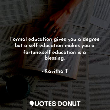 Formal education gives you a degree but a self education makes you a fortune.self education is a blessing.