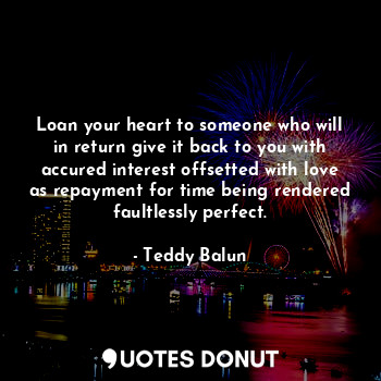  Loan your heart to someone who will in return give it back to you with accured i... - Teddy Balun - Quotes Donut
