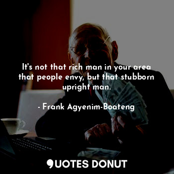  It's not that rich man in your area that people envy, but that stubborn upright ... - Frank Agyenim-Boateng - Quotes Donut