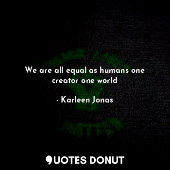  We are all equal as humans one creator one world... - Karleen Jonas - Quotes Donut