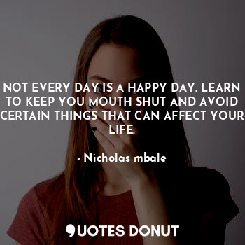 NOT EVERY DAY IS A HAPPY DAY. LEARN TO KEEP YOU MOUTH SHUT AND AVOID CERTAIN THI... - Nicholas mbale - Quotes Donut