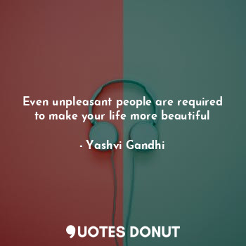 Even unpleasant people are required to make your life more beautiful