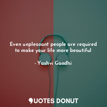  Even unpleasant people are required to make your life more beautiful... - Yashvi Gandhi - Quotes Donut