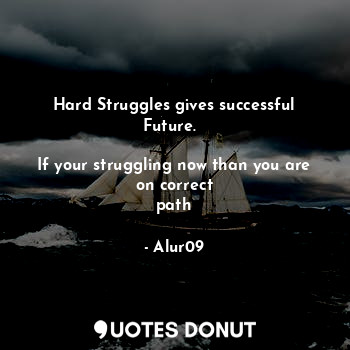 Hard Struggles gives successful Future.  
 
If your struggling now than you are on correct
path