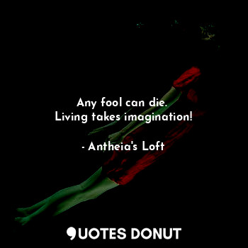  Any fool can die. 
Living takes imagination!... - Antheia's Loft - Quotes Donut