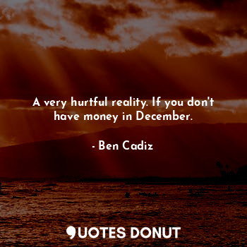  A very hurtful reality. If you don't have money in December.... - Ben Cadiz - Quotes Donut