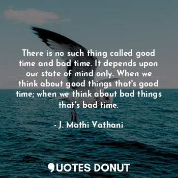 There is no such thing called good time and bad time. It depends upon our state of mind only. When we think about good things that's good time; when we think about bad things that's bad time.