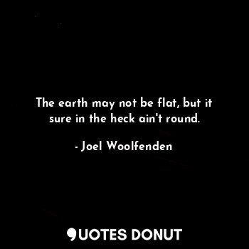 The earth may not be flat, but it sure in the heck ain't round.
