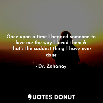  Once upon a time I begged someone to love me the way I loved them & that's the s... - Dr. Zohanay - Quotes Donut