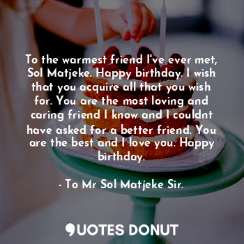 To the warmest friend I've ever met, Sol Matjeke. Happy birthday. I wish that you acquire all that you wish for. You are the most loving and caring friend I know and I couldnt have asked for a better friend. You are the best and I love you. Happy birthday.