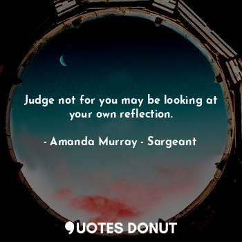  Judge not for you may be looking at your own reflection.... - Amanda Murray - Sargeant - Quotes Donut