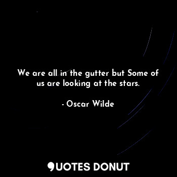We are all in the gutter but Some of us are looking at the stars.