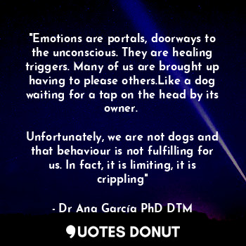  "Emotions are portals, doorways to the unconscious. They are healing triggers. M... - Dr Ana García PhD DTM. - Quotes Donut