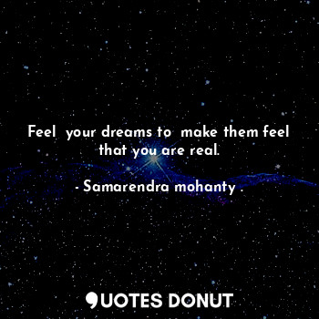  Feel  your dreams to  make them feel that you are real.... - Samarendra mohanty . - Quotes Donut