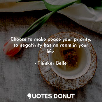  Choose to make peace your priority, so negativity has no room in your life.... - Thinker Belle - Quotes Donut