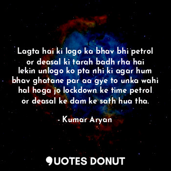 Lagta hai ki logo ka bhav bhi petrol or deasal ki tarah badh rha hai lekin unlogo ko pta nhi ki agar hum bhav ghatane par aa gye to unka wahi hal hoga jo lockdown ke time petrol or deasal ke dam ke sath hua tha.