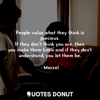  People value what they think is precious.
If they don't think you are, then you ... - Marcel - Quotes Donut