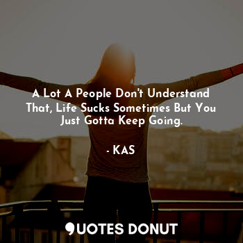  A Lot A People Don't Understand That, Life Sucks Sometimes But You Just Gotta Ke... - KAS - Quotes Donut
