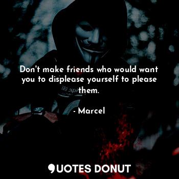  Don't make friends who would want you to displease yourself to please them.... - Marcel - Quotes Donut