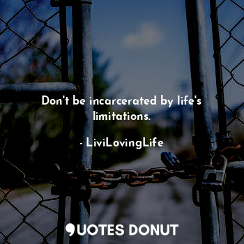 Don't be incarcerated by life's limitations.