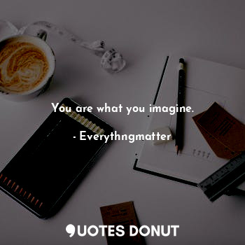 You are what you imagine.