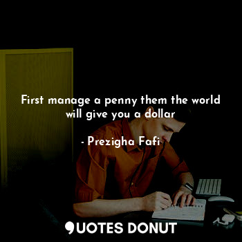  First manage a penny them the world will give you a dollar... - Prezigha Fafi - Quotes Donut