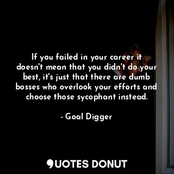 If you failed in your career it doesn't mean that you didn't do your best, it's just that there are dumb bosses who overlook your efforts and choose those sycophant instead.