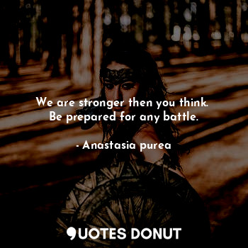  We are stronger then you think. 
Be prepared for any battle.... - Anastasia purea - Quotes Donut
